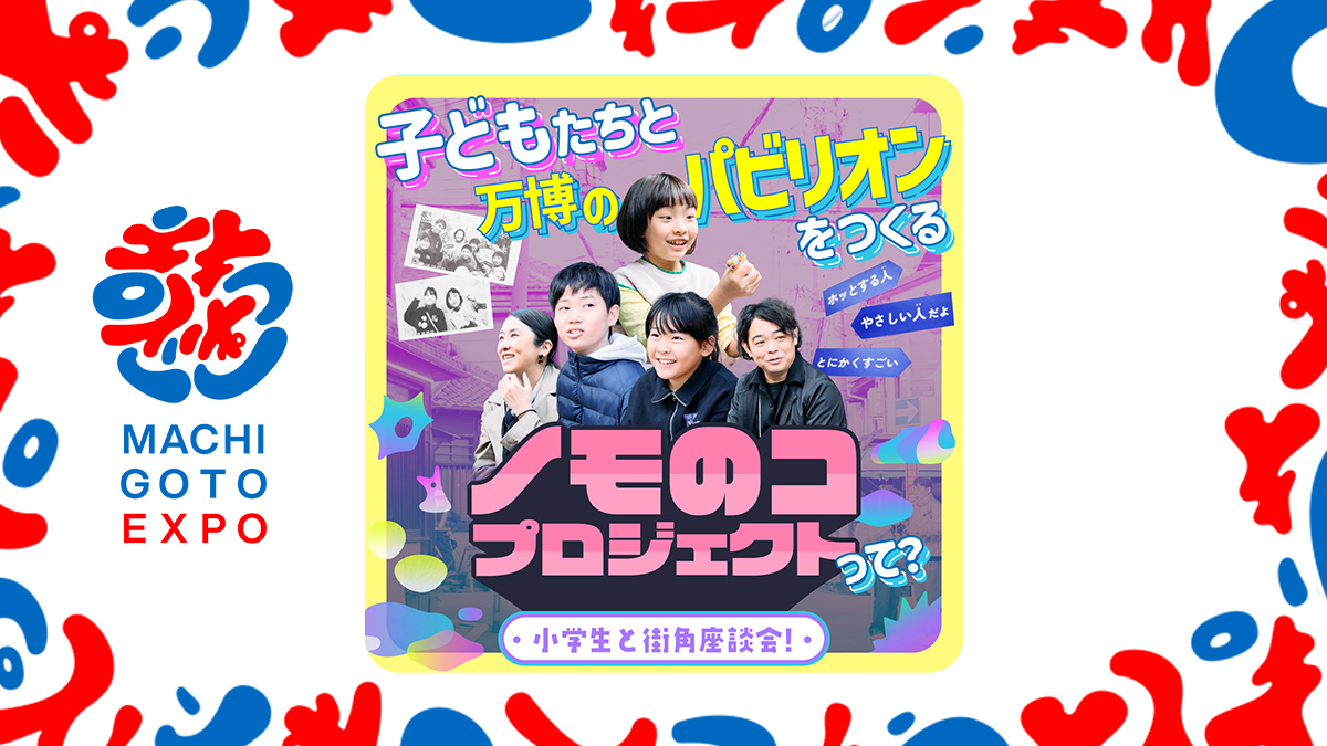 小学生と街角座談会！ 子どもたちと万博のパビリオンをつくる「ノモのコ」プロジェクトって？